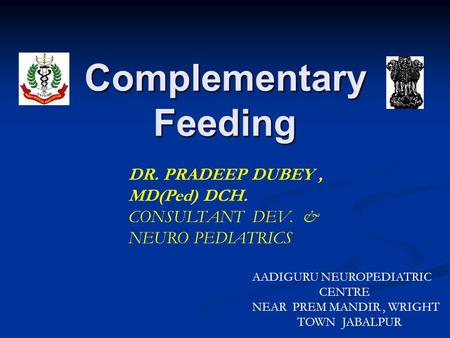 Complementary Feeding DR. PRADEEP DUBEY, MD(Ped) DCH. CONSULTANT DEV. & NEURO PEDIATRICS AADIGURU NEUROPEDIATRIC CENTRE NEAR PREM MANDIR, WRIGHT TOWN JABALPUR.