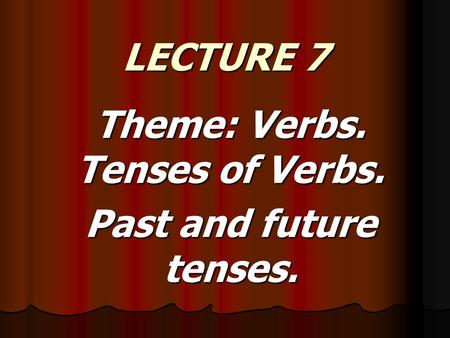 LECTURE 7 Theme: Verbs. Tenses of Verbs. Past and future tenses.