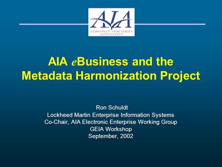 AIA e Business and the Metadata Harmonization Project Ron Schuldt Lockheed Martin Enterprise Information Systems Co-Chair, AIA Electronic Enterprise Working.