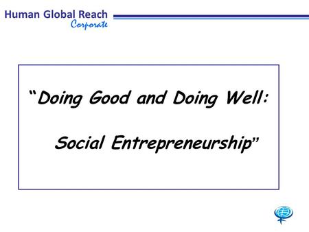 Human Global Reach Corporate “Doing Good and Doing Well: Social Entrepreneurship ”