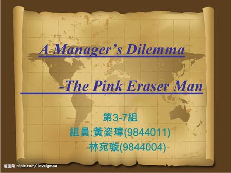 A Manager’s Dilemma -The Pink Eraser Man 第 3-7 組 組員 : 黃姿瑋 (9844011) 林宛璇 (9844004)