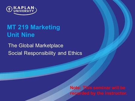 MT 219 Marketing Unit Nine The Global Marketplace Social Responsibility and Ethics Note: This seminar will be recorded by the instructor.