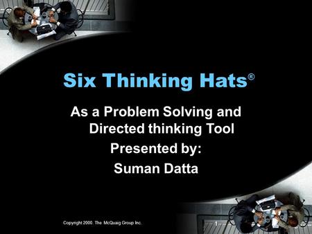 Copyright 2000. The McQuaig Group Inc. 1 Six Thinking Hats ® As a Problem Solving and Directed thinking Tool Presented by: Suman Datta.