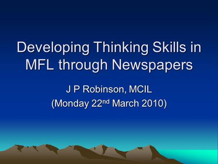 Developing Thinking Skills in MFL through Newspapers J P Robinson, MCIL (Monday 22 nd March 2010)