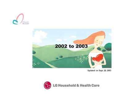 Updated on Sept. 22, 2003 2002 to 2003. Corporate Overview Founded in 1947, LG Household & Health Care(“LG H&H”) has been the basis of growth for LG Chemical.