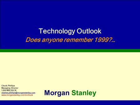 Technology Outlook Does anyone remember 1999?… Morgan Stanley Chuck Phillips Managing Director 1-800-MRCHUCK