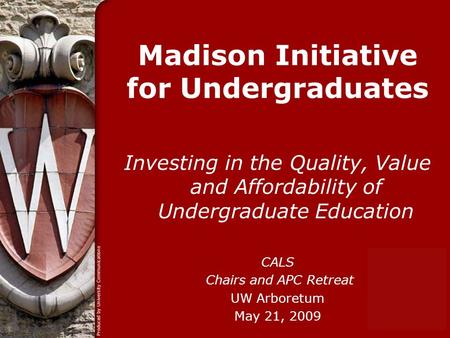 Madison Initiative for Undergraduates Investing in the Quality, Value and Affordability of Undergraduate Education CALS Chairs and APC Retreat UW Arboretum.