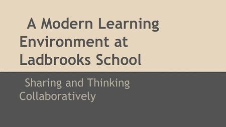 A Modern Learning Environment at Ladbrooks School Sharing and Thinking Collaboratively.