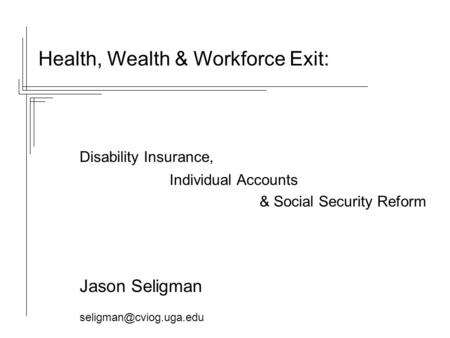 Health, Wealth & Workforce Exit: Disability Insurance, Individual Accounts & Social Security Reform Jason Seligman