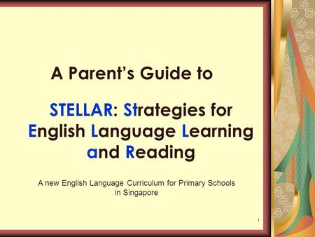 1 STELLAR: Strategies for English Language Learning and Reading A Parent’s Guide to A new English Language Curriculum for Primary Schools in Singapore.