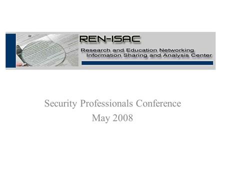 Security Professionals Conference May 2008. REN-ISAC Goal The goal of the REN-ISAC is to aid and promote cyber security protection and response within.