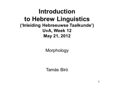 1 Introduction to Hebrew Linguistics (‘Inleiding Hebreeuwse Taalkunde’) UvA, Week 12 May 21, 2012 Tamás Biró Morphology.