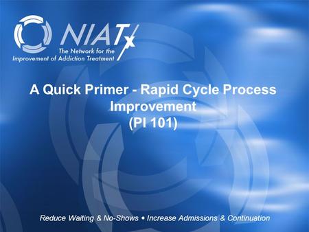 Reduce Waiting & No-Shows  Increase Admissions & Continuation www.NIATx.net A Quick Primer - Rapid Cycle Process Improvement (PI 101) Reduce Waiting &