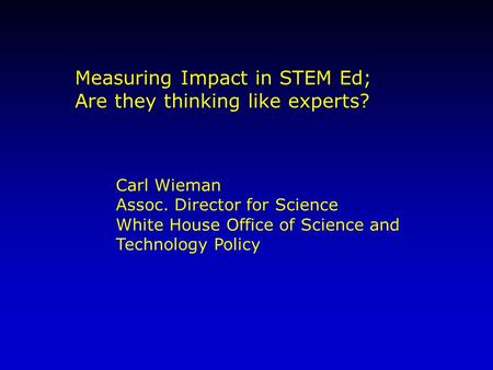 Carl Wieman Assoc. Director for Science White House Office of Science and Technology Policy Measuring Impact in STEM Ed; Are they thinking like experts?