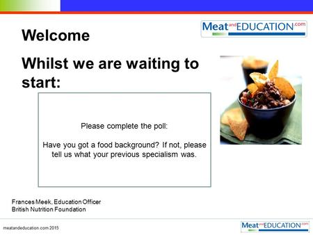 Meatandeducation.com 2015 Welcome Whilst we are waiting to start: Please complete the poll: Have you got a food background? If not, please tell us what.