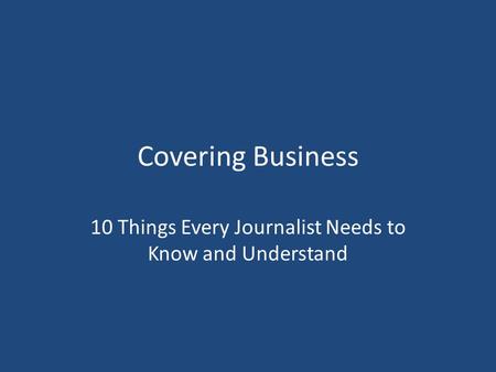 Covering Business 10 Things Every Journalist Needs to Know and Understand.