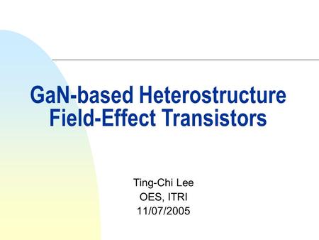 Ting-Chi Lee OES, ITRI 11/07/2005 GaN-based Heterostructure Field-Effect Transistors.