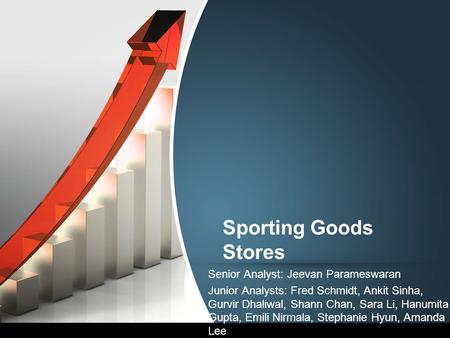 Sporting Goods Stores Senior Analyst: Jeevan Parameswaran Junior Analysts: Fred Schmidt, Ankit Sinha, Gurvir Dhaliwal, Shann Chan, Sara Li, Hanumita Gupta,