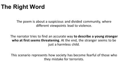 The Right Word The poem is about a suspicious and divided community, where different viewpoints lead to violence. The narrator tries to find an accurate.