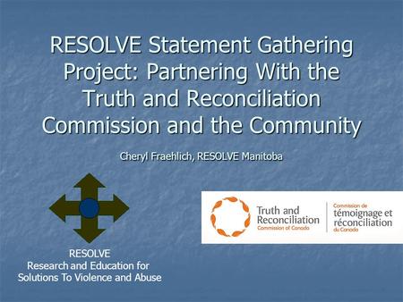 RESOLVE Statement Gathering Project: Partnering With the Truth and Reconciliation Commission and the Community Cheryl Fraehlich, RESOLVE Manitoba RESOLVE.