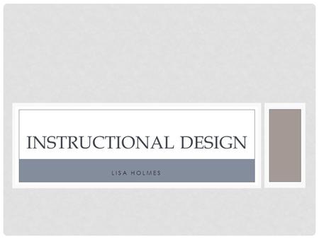 LISA HOLMES INSTRUCTIONAL DESIGN. The process of creating an effective learning experience that takes into consideration: what needs to be learned what.