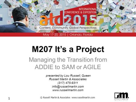 © Russell Martin & Associates www.russellmartin.com 1 M207 It’s a Project Managing the Transition from ADDIE to SAM or AGILE presented by Lou Russell,