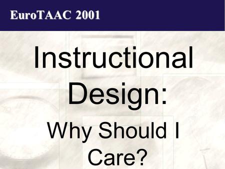 EuroTAAC 2001 Instructional Design: Why Should I Care?