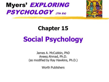 Myers’ EXPLORING PSYCHOLOGY (7th Ed) Chapter 15 Social Psychology James A. McCubbin, PhD Aneeq Ahmad, Ph.D. (as modified by Ray Hawkins, Ph.D.) Worth Publishers.