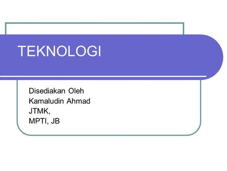 TEKNOLOGI Disediakan Oleh Kamaludin Ahmad JTMK, MPTI, JB.