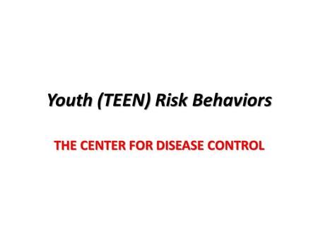 Youth (TEEN) Risk Behaviors THE CENTER FOR DISEASE CONTROL.