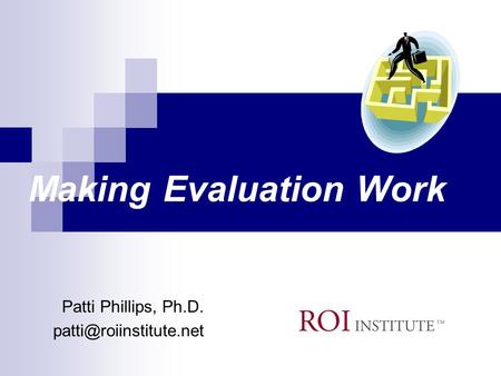 Making Evaluation Work Patti Phillips, Ph.D.