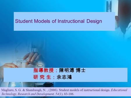 指導教授：陳明溥 博士 研 究 生：余志鴻 Student Models of Instructional Design Magliaro, S. G. & Shambaugh, N., (2006). Student models of instructional design. Educational.