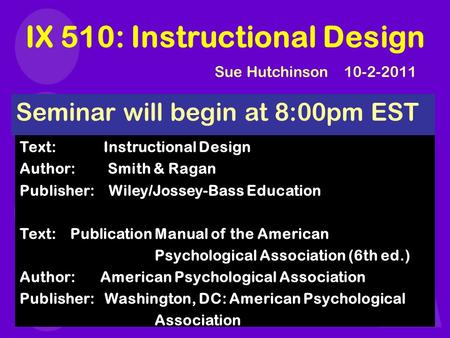 IX 510: Instructional Design Seminar will begin at 8:00pm EST Text: Instructional Design Author: Smith & Ragan Publisher: Wiley/Jossey-Bass Education Text: