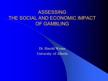 ASSESSING THE SOCIAL AND ECONOMIC IMPACT OF GAMBLING Dr. Harold Wynne University of Alberta.