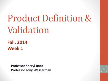 Product Definition & Validation Fall, 2014 Week 1 1 Professor Sheryl Root Professor Tony Wasserman.