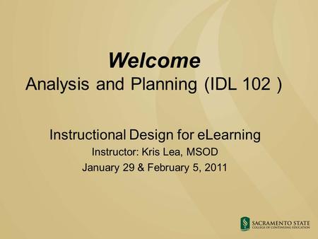 Welcome Analysis and Planning (IDL 102 ) Instructional Design for eLearning Instructor: Kris Lea, MSOD January 29 & February 5, 2011.