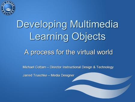 Developing Multimedia Learning Objects A process for the virtual world Michael Cottam – Director Instructional Design & Technology Jarred Truschke – Media.