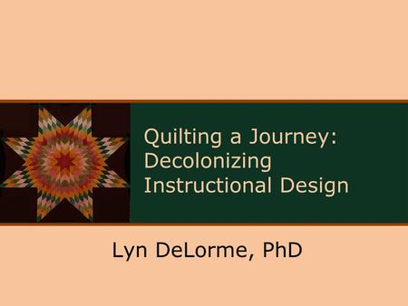 Quilting a Journey: Decolonizing Instructional Design Lyn DeLorme, PhD.