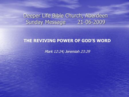 Deeper Life Bible Church, Aberdeen Sunday Message21-06-2009 THE REVIVING POWER OF GOD’S WORD Mark 12:24; Jeremiah 23:29.