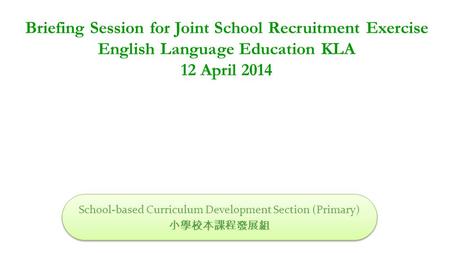 Briefing Session for Joint School Recruitment Exercise English Language Education KLA 12 April 2014 School-based Curriculum Development Section (Primary)