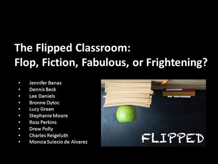 The Flipped Classroom: Flop, Fiction, Fabulous, or Frightening? Jennifer Banas Dennis Beck Lee Daniels Bronne Dytoc Lucy Green Stephanie Moore Ross Perkins.