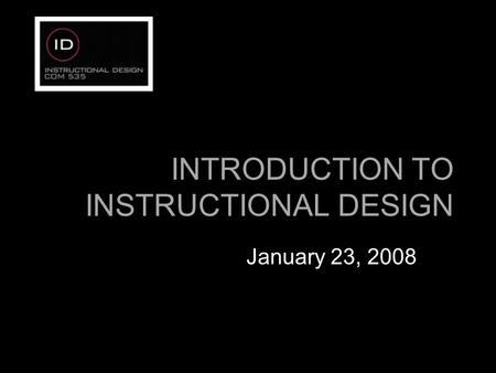 INTRODUCTION TO INSTRUCTIONAL DESIGN January 23, 2008.