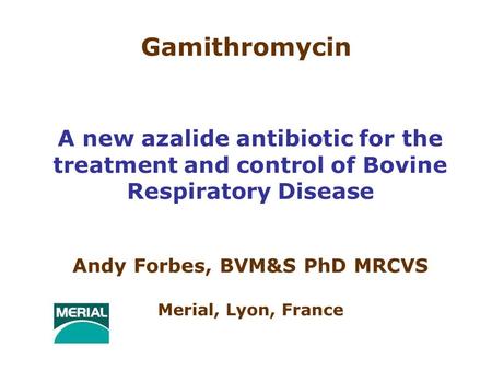 Gamithromycin A new azalide antibiotic for the treatment and control of Bovine Respiratory Disease Andy Forbes, BVM&S PhD MRCVS Merial, Lyon, France.