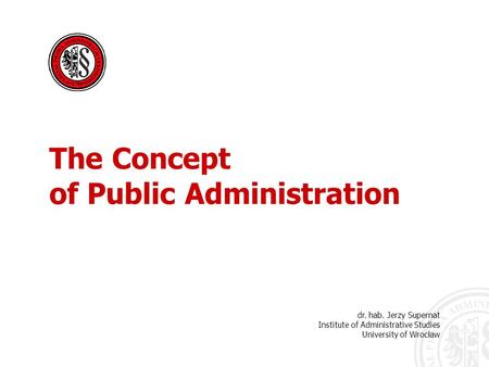 Dr. hab. Jerzy Supernat Institute of Administrative Studies University of Wrocław The Concept of Public Administration.