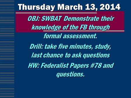 Thursday March 13, 2014 OBJ: SWBAT Demonstrate their knowledge of the FB through formal assessment. Drill: take five minutes, study, last chance to ask.