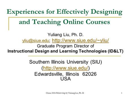 China 2006 Fellowship by Yuliang Liu, Ph. D.1 Experiences for Effectively Designing and Teaching Online Courses Yuliang Liu, Ph. D.