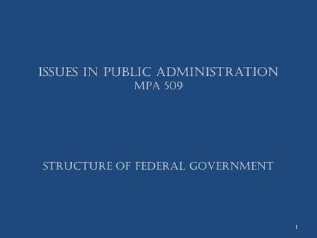 Issues in Public Administration MPA 509 Structure Of Federal Government 1.