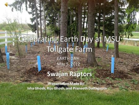 Celebrating Earth Day at MSU Tollgate Farm Swajan Raptors EARTH DAY: May 5, 2012 Presentation Made By: Isha Ghosh, Riju Ghosh, and Praneeth Dattagupta.