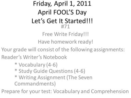 Friday, April 1, 2011 April FOOL’S Day Let’s Get It Started!!! #71 Free Write Friday!!! Have homework ready! Your grade will consist of the following assignments: