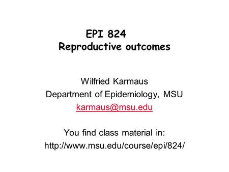 Wilfried Karmaus Department of Epidemiology, MSU You find class material in:  EPI 824 Reproductive outcomes.